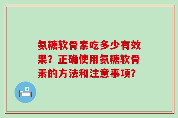 氨糖软骨素吃多少有效果?正确使用氨糖软骨素的方法和注意事项? 氨糖软骨素吃多少有效果?正确使用氨糖软骨素的方法和注意事项?