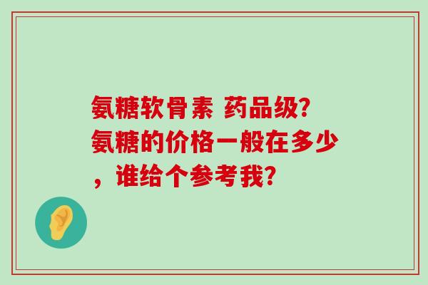 氨糖软骨素 药品级?氨糖的价格一般在多少,谁给个参考我? 氨糖软骨素 药品级?氨糖的价格一般在多少,谁给个参考我?