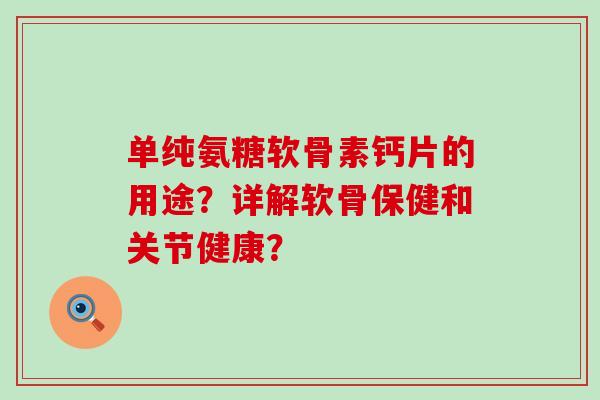 单纯氨糖软骨素钙片的用途?详解软骨保健和关节健康? 单纯氨糖软骨素钙片的用途?详解软骨保健和关节健康?