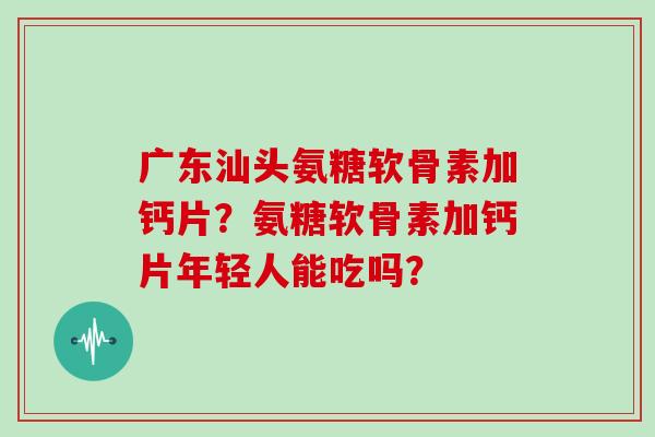 广东汕头氨糖软骨素加钙片?氨糖软骨素加钙片年轻人能吃吗? 广东汕头氨糖软骨素加钙片?氨糖软骨素加钙片年轻人能吃吗?