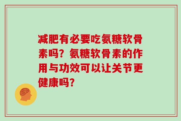 有必要吃氨糖软骨素吗?氨糖软骨素的作用与功效可以让关节更健康吗? 有必要吃氨糖软骨素吗?氨糖软骨素的作用与功效可以让关节更健康吗?