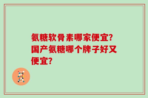氨糖软骨素哪家便宜？国产氨糖哪个牌子好又便宜？