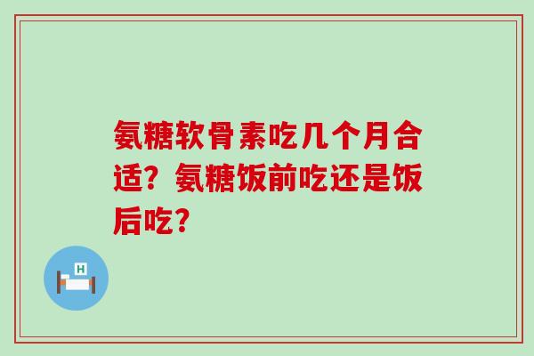 氨糖软骨素吃几个月合适？氨糖饭前吃还是饭后吃？