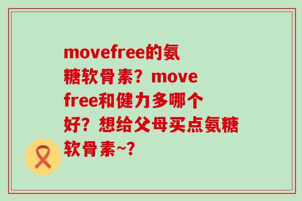 movefree的氨糖软骨素?move free和健力多哪个好?想给父母买点氨糖软骨素~? movefree的氨糖软骨素?move free和健力多哪个好?想给父母买点氨糖软骨素~?