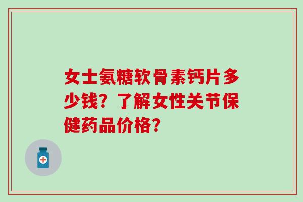女士氨糖软骨素钙片多少钱？了解女性关节保健药品价格？