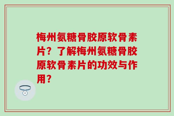 梅州氨糖骨胶原软骨素片?了解梅州氨糖骨胶原软骨素片的功效与作用? 梅州氨糖骨胶原软骨素片?了解梅州氨糖骨胶原软骨素片的功效与作用?