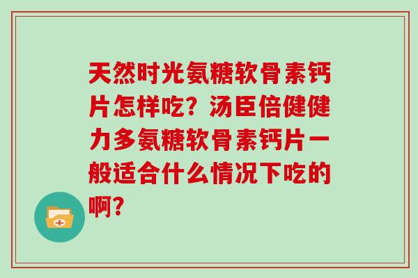 天然时光氨糖软骨素钙片怎样吃？汤臣倍健健力多氨糖软骨素钙片一般适合什么情况下吃的啊？