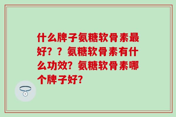 什么牌子氨糖软骨素好？？氨糖软骨素有什么功效？氨糖软骨素哪个牌子好？
