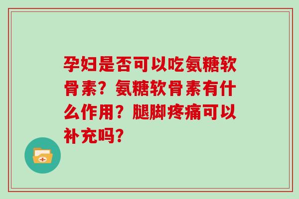 孕妇是否可以吃氨糖软骨素？氨糖软骨素有什么作用？腿脚可以补充吗？