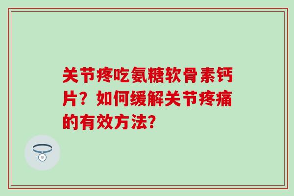 关节疼吃氨糖软骨素钙片?如何缓解关节的有效方法? 关节疼吃氨糖软骨素钙片?如何缓解关节的有效方法?