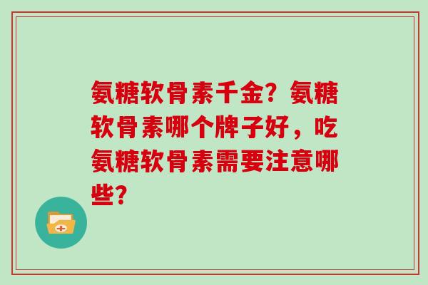 氨糖软骨素千金?氨糖软骨素哪个牌子好,吃氨糖软骨素需要注意哪些? 氨糖软骨素千金?氨糖软骨素哪个牌子好,吃氨糖软骨素需要注意哪些?