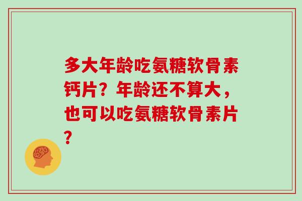 多大年龄吃氨糖软骨素钙片？年龄还不算大，也可以吃氨糖软骨素片？