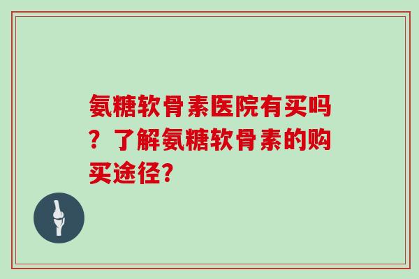 氨糖软骨素医院有买吗？了解氨糖软骨素的购买途径？