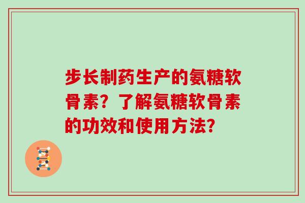 步长制药生产的氨糖软骨素?了解氨糖软骨素的功效和使用方法? 步长制药生产的氨糖软骨素?了解氨糖软骨素的功效和使用方法?