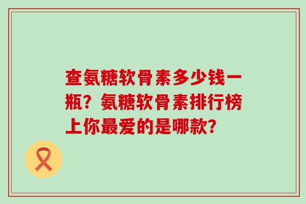 查氨糖软骨素多少钱一瓶?氨糖软骨素排行榜上你爱的是哪款? 查氨糖软骨素多少钱一瓶?氨糖软骨素排行榜上你爱的是哪款?