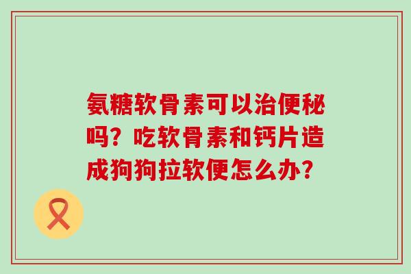 氨糖软骨素可以吗？吃软骨素和钙片造成狗狗拉软便怎么办？