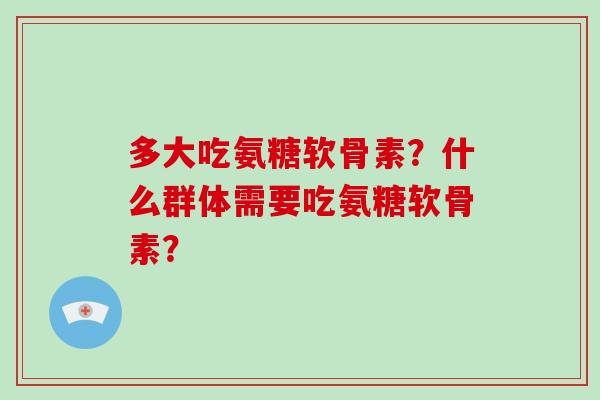 多大吃氨糖软骨素？什么群体需要吃氨糖软骨素？
