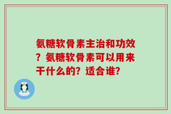 氨糖软骨素主和功效？氨糖软骨素可以用来干什么的？适合谁？