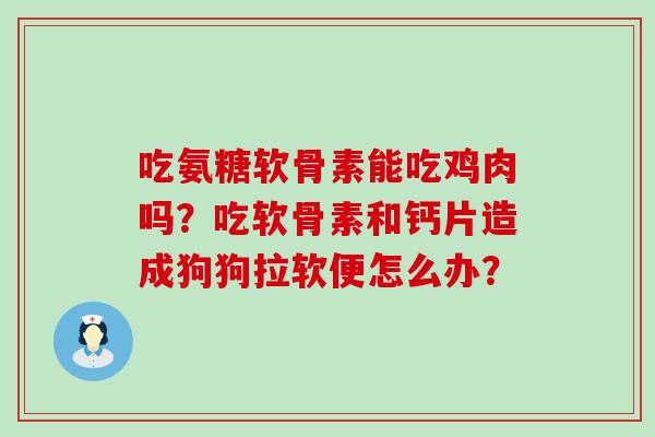 吃氨糖软骨素能吃鸡肉吗?吃软骨素和钙片造成狗狗拉软便怎么办? 吃氨糖软骨素能吃鸡肉吗?吃软骨素和钙片造成狗狗拉软便怎么办?