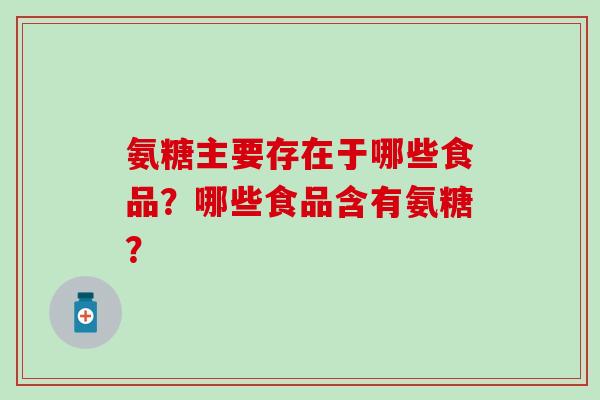 氨糖主要存在于哪些食品？哪些食品含有氨糖？