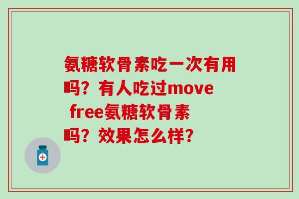 氨糖软骨素吃一次有用吗？有人吃过move free氨糖软骨素吗？效果怎么样？