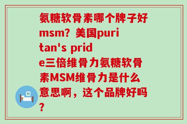 氨糖软骨素哪个牌子好msm？美国puritan's pride三倍维骨力氨糖软骨素MSM维骨力是什么意思啊，这个品牌好吗？