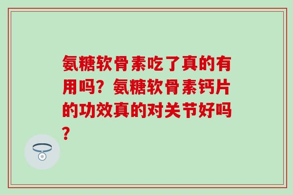 氨糖软骨素吃了真的有用吗?氨糖软骨素钙片的功效真的对关节好吗? 氨糖软骨素吃了真的有用吗?氨糖软骨素钙片的功效真的对关节好吗?