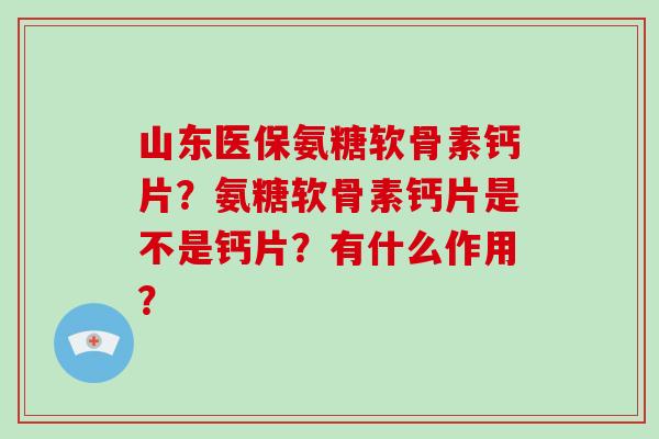 山东医保氨糖软骨素钙片？氨糖软骨素钙片是不是钙片？有什么作用？