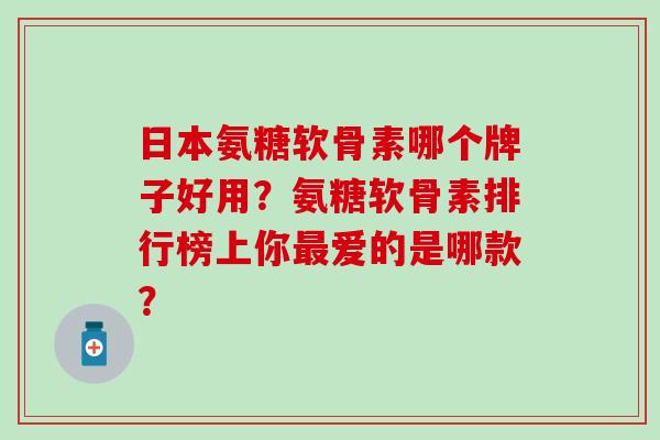 日本氨糖软骨素哪个牌子好用?氨糖软骨素排行榜上你爱的是哪款? 日本氨糖软骨素哪个牌子好用?氨糖软骨素排行榜上你爱的是哪款?
