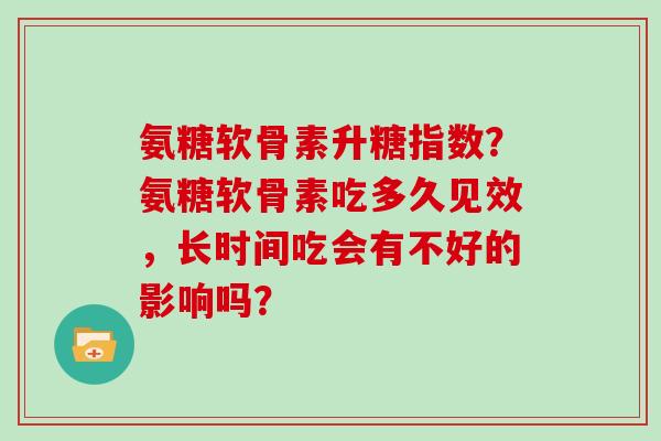 氨糖软骨素升糖指数?氨糖软骨素吃多久见效,长时间吃会有不好的影响吗? 氨糖软骨素升糖指数?氨糖软骨素吃多久见效,长时间吃会有不好的影响吗?