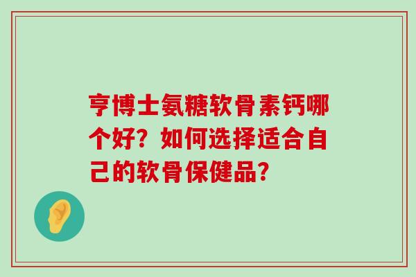 亨博士氨糖软骨素钙哪个好？如何选择适合自己的软骨保健品？
