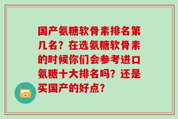 国产氨糖软骨素排名第几名?在选氨糖软骨素的时候你们会参考进口氨糖十大排名吗?还是买国产的好点? 国产氨糖软骨素排名第几名?在选氨糖软骨素的时候你们会参考进口氨糖十大排名吗?还是买国产的好点?