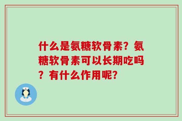 什么是氨糖软骨素？氨糖软骨素可以长期吃吗？有什么作用呢？