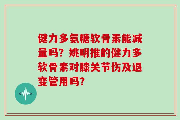 健力多氨糖软骨素能减量吗?姚明推的健力多软骨素对膝关节伤及退变管用吗? 健力多氨糖软骨素能减量吗?姚明推的健力多软骨素对膝关节伤及退变管用吗?