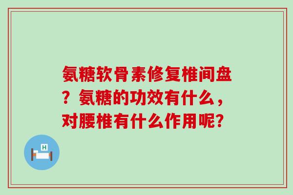 氨糖软骨素修复椎间盘?氨糖的功效有什么,对腰椎有什么作用呢? 氨糖软骨素修复椎间盘?氨糖的功效有什么,对腰椎有什么作用呢?