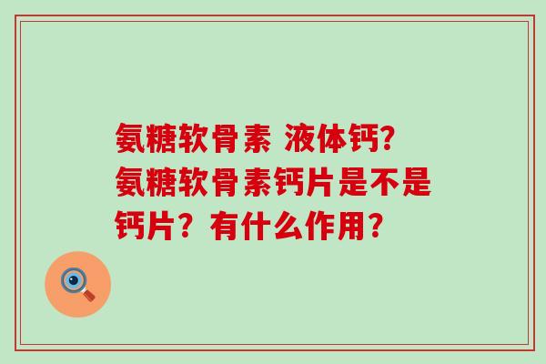 氨糖软骨素 液体钙?氨糖软骨素钙片是不是钙片?有什么作用? 氨糖软骨素 液体钙?氨糖软骨素钙片是不是钙片?有什么作用?