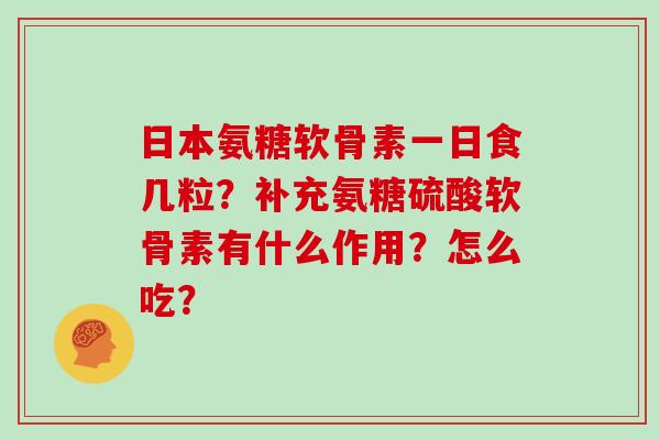 日本氨糖软骨素一日食几粒?补充氨糖硫酸软骨素有什么作用?怎么吃? 日本氨糖软骨素一日食几粒?补充氨糖硫酸软骨素有什么作用?怎么吃?