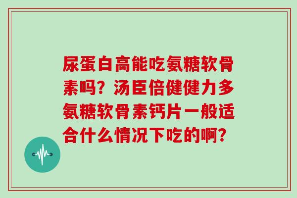 尿蛋白高能吃氨糖软骨素吗？汤臣倍健健力多氨糖软骨素钙片一般适合什么情况下吃的啊？