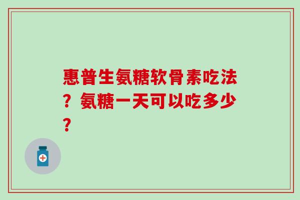 惠普生氨糖软骨素吃法?氨糖一天可以吃多少? 惠普生氨糖软骨素吃法?氨糖一天可以吃多少?