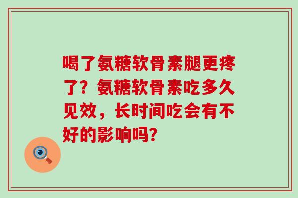 喝了氨糖软骨素腿更疼了?氨糖软骨素吃多久见效,长时间吃会有不好的影响吗? 喝了氨糖软骨素腿更疼了?氨糖软骨素吃多久见效,长时间吃会有不好的影响吗?
