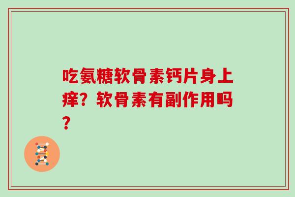 吃氨糖软骨素钙片身上痒?软骨素有副作用吗? 吃氨糖软骨素钙片身上痒?软骨素有副作用吗?