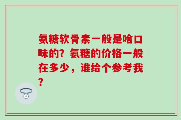 氨糖软骨素一般是啥口味的？氨糖的价格一般在多少，谁给个参考我？