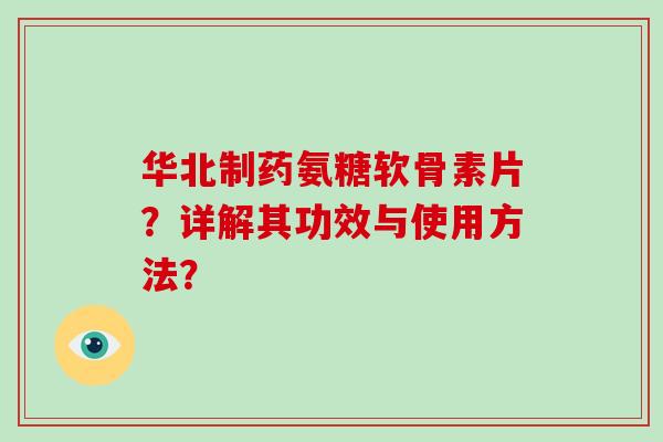 华北制药氨糖软骨素片?详解其功效与使用方法? 华北制药氨糖软骨素片?详解其功效与使用方法?