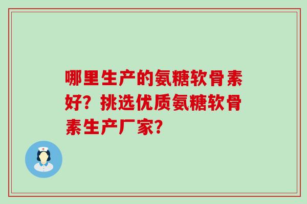 哪里生产的氨糖软骨素好?挑选优质氨糖软骨素生产厂家? 哪里生产的氨糖软骨素好?挑选优质氨糖软骨素生产厂家?