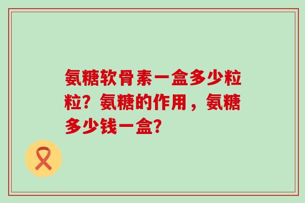 氨糖软骨素一盒多少粒粒?氨糖的作用,氨糖多少钱一盒? 氨糖软骨素一盒多少粒粒?氨糖的作用,氨糖多少钱一盒?