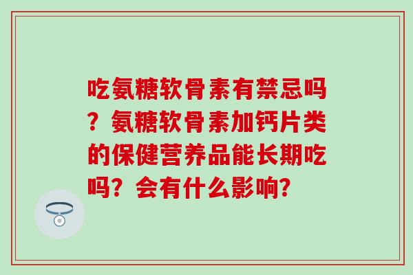 吃氨糖软骨素有禁忌吗？氨糖软骨素加钙片类的保健营养品能长期吃吗？会有什么影响？