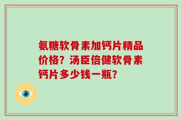 氨糖软骨素加钙片精品价格?汤臣倍健软骨素钙片多少钱一瓶? 氨糖软骨素加钙片精品价格?汤臣倍健软骨素钙片多少钱一瓶?