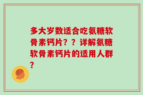 多大岁数适合吃氨糖软骨素钙片??详解氨糖软骨素钙片的适用人群? 多大岁数适合吃氨糖软骨素钙片??详解氨糖软骨素钙片的适用人群?