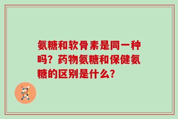氨糖和软骨素是同一种吗?氨糖和保健氨糖的区别是什么? 氨糖和软骨素是同一种吗?氨糖和保健氨糖的区别是什么?