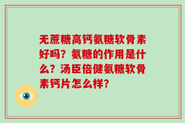 无蔗糖高钙氨糖软骨素好吗?氨糖的作用是什么?汤臣倍健氨糖软骨素钙片怎么样? 无蔗糖高钙氨糖软骨素好吗?氨糖的作用是什么?汤臣倍健氨糖软骨素钙片怎么样?